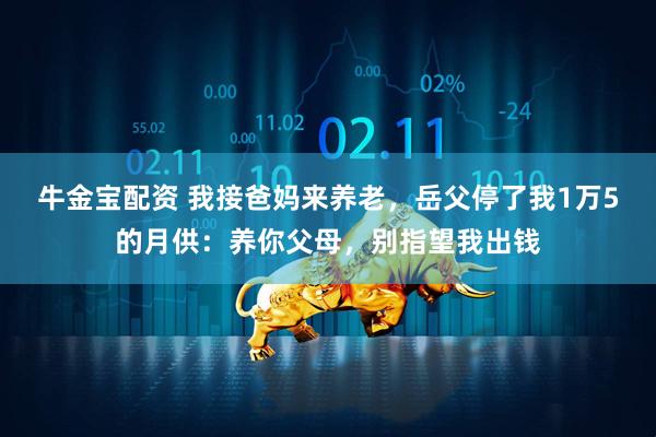 牛金宝配资 我接爸妈来养老，岳父停了我1万5的月供：养你父母，别指望我出钱